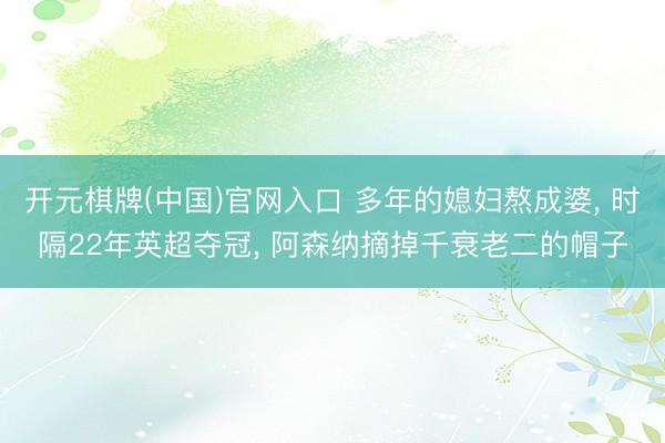 开元棋牌(中国)官网入口 多年的媳妇熬成婆， 时隔22年英超夺冠， 阿森纳摘掉千衰老二的帽子