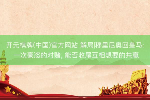 开元棋牌(中国)官方网站 解局|穆里尼奥回皇马: 一次豪恣的对赌， 能否收尾互相想要的共赢