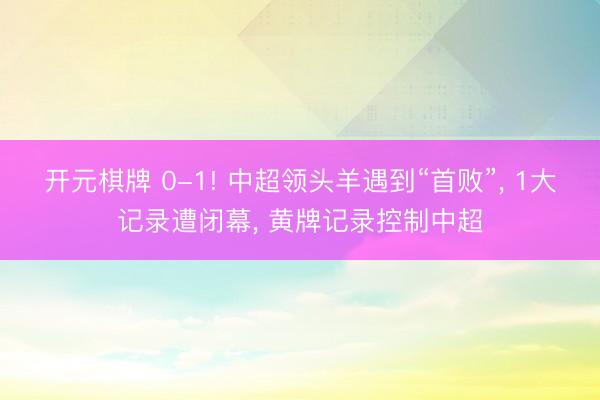 开元棋牌 0-1! 中超领头羊遇到“首败”， 1大记录遭闭幕， 黄牌记录控制中超