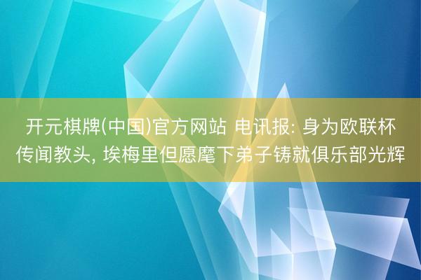 开元棋牌(中国)官方网站 电讯报: 身为欧联杯传闻教头， 埃梅里但愿麾下弟子铸就俱乐部光辉