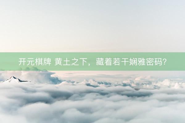 开元棋牌 黄土之下，藏着若干娴雅密码？