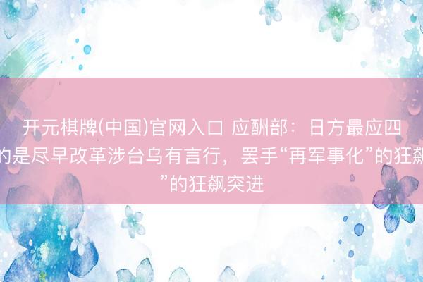 开元棋牌(中国)官网入口 应酬部：日方最应四肢念的是尽早改革涉台乌有言行，罢手“再军事化”的狂飙突进