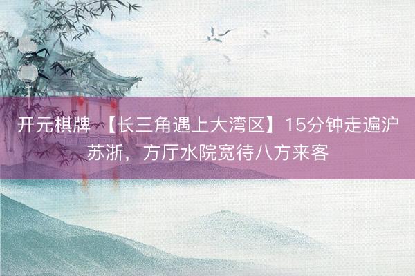 开元棋牌 【长三角遇上大湾区】15分钟走遍沪苏浙，方厅水院宽待八方来客