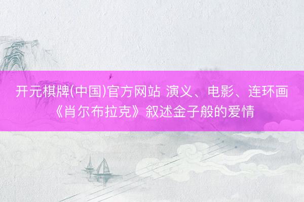 开元棋牌(中国)官方网站 演义、电影、连环画《肖尔布拉克》叙述金子般的爱情