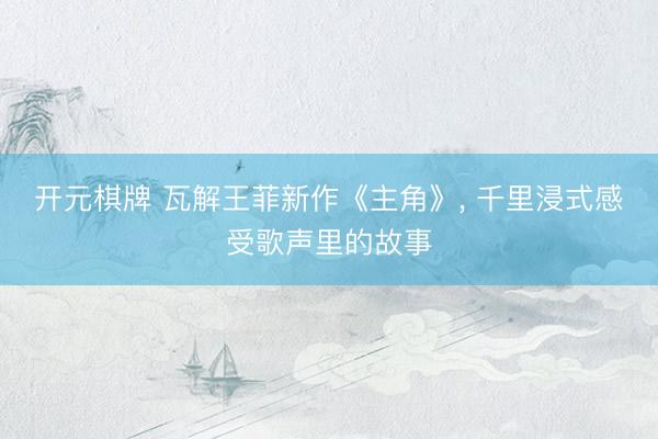 开元棋牌 瓦解王菲新作《主角》， 千里浸式感受歌声里的故事