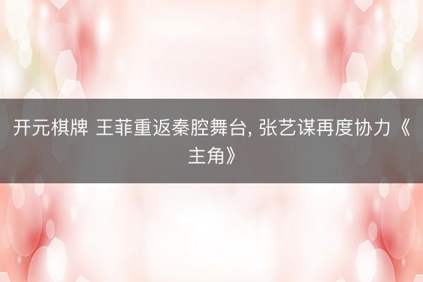 开元棋牌 王菲重返秦腔舞台， 张艺谋再度协力《主角》