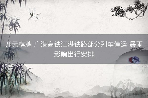 开元棋牌 广湛高铁江湛铁路部分列车停运 暴雨影响出行安排