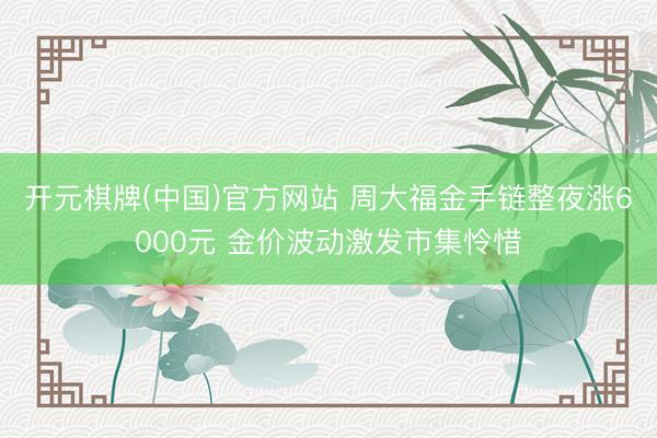 开元棋牌(中国)官方网站 周大福金手链整夜涨6000元 金价波动激发市集怜惜