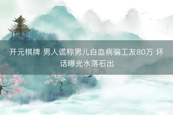 开元棋牌 男人谎称男儿白血病骗工友80万 坏话曝光水落石出