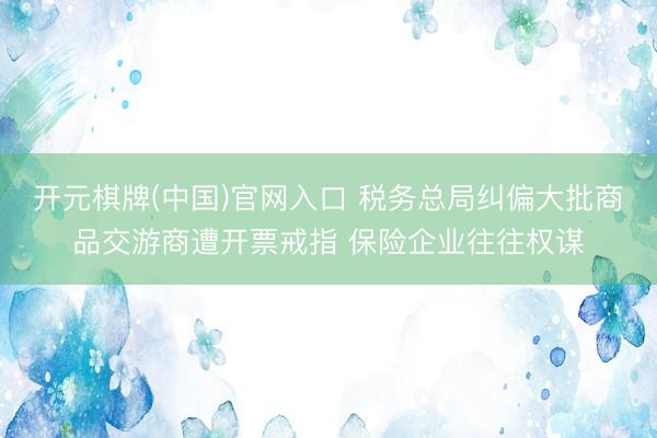 开元棋牌(中国)官网入口 税务总局纠偏大批商品交游商遭开票戒指 保险企业往往权谋