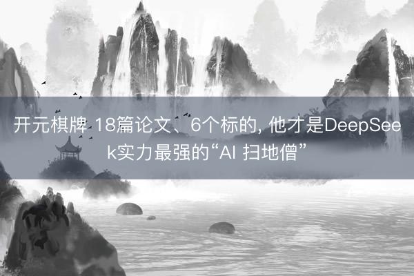 开元棋牌 18篇论文、6个标的， 他才是DeepSeek实力最强的“AI 扫地僧”