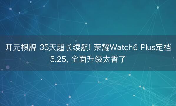 开元棋牌 35天超长续航! 荣耀Watch6 Plus定档5.25， 全面升级太香了