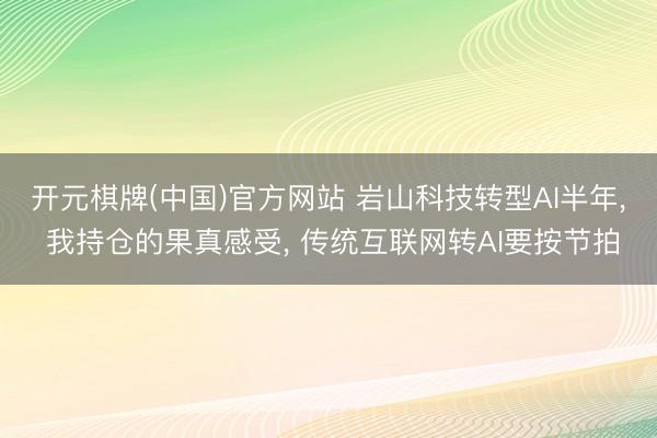 开元棋牌(中国)官方网站 岩山科技转型AI半年， 我持仓的果真感受， 传统互联网转AI要按节拍