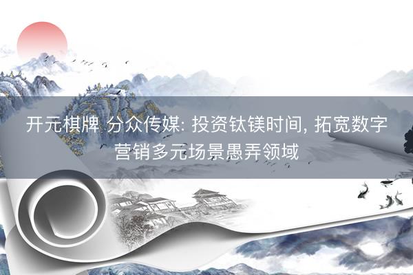 开元棋牌 分众传媒: 投资钛镁时间, 拓宽数字营销多元场景愚弄领域