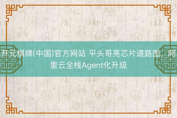 开元棋牌(中国)官方网站 平头哥亮芯片道路图，阿里云全栈Agent化升级