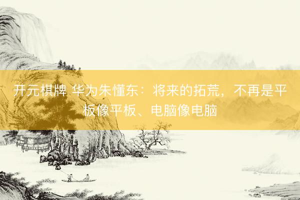 开元棋牌 华为朱懂东：将来的拓荒，不再是平板像平板、电脑像电脑