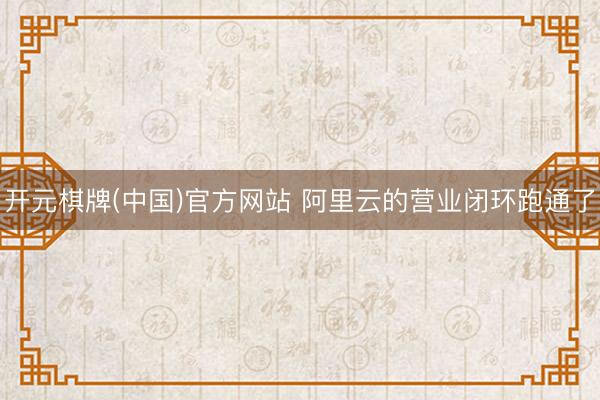 开元棋牌(中国)官方网站 阿里云的营业闭环跑通了