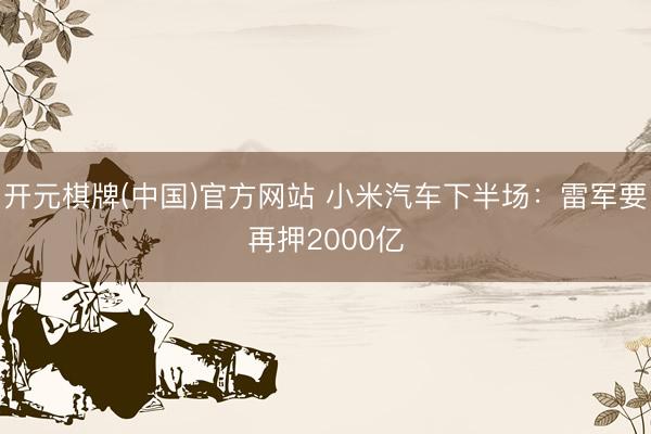 开元棋牌(中国)官方网站 小米汽车下半场:雷军要再押2000亿