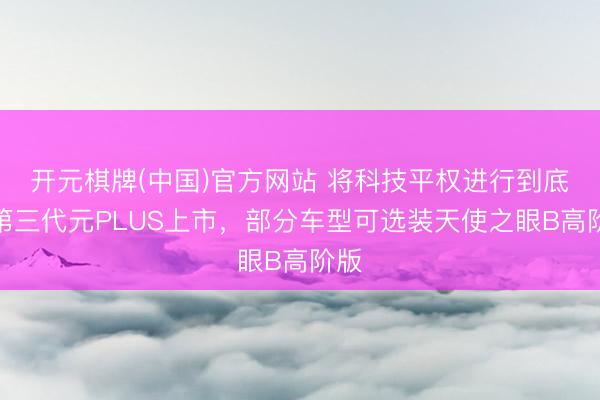 开元棋牌(中国)官方网站 将科技平权进行到底，第三代元PLUS上市，部分车型可选装天使之眼B高阶版