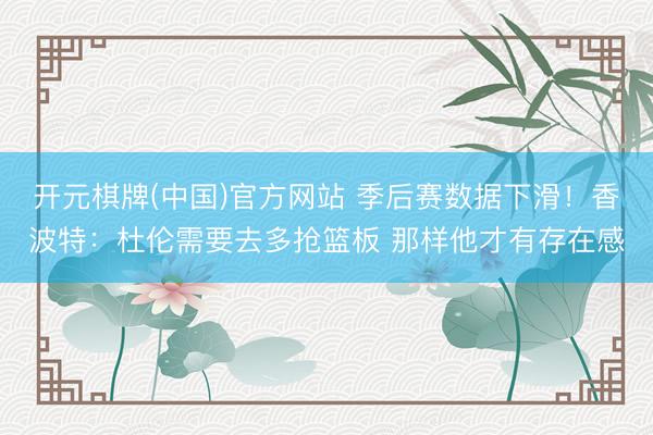 开元棋牌(中国)官方网站 季后赛数据下滑！香波特：杜伦需要去多抢篮板 那样他才有存在感