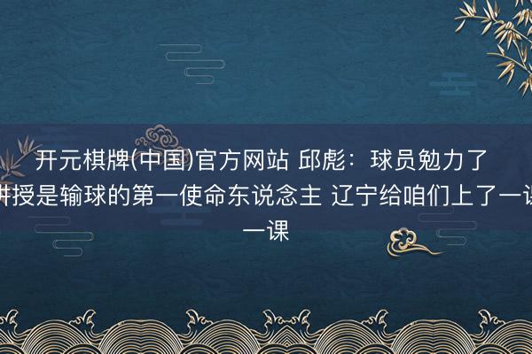 开元棋牌(中国)官方网站 邱彪：球员勉力了 讲授是输球的第一使命东说念主 辽宁给咱们上了一课