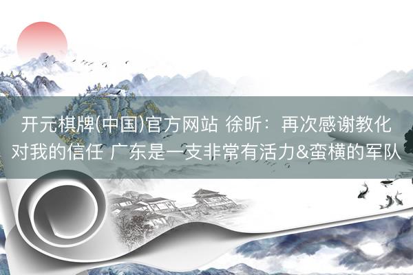开元棋牌(中国)官方网站 徐昕:再次感谢教化对我的信任 广东是一支非常有活力&蛮横的军队