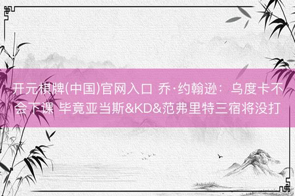 开元棋牌(中国)官网入口 乔·约翰逊：乌度卡不会下课 毕竟亚当斯&KD&范弗里特三宿将没打