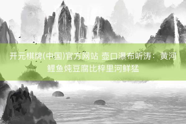 开元棋牌(中国)官方网站 壶口瀑布听涛：黄河鲤鱼炖豆腐比梓里河鲜猛