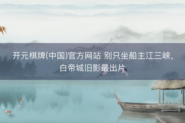 开元棋牌(中国)官方网站 别只坐船主江三峡,白帝城旧影最出片
