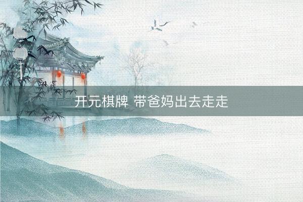 开元棋牌 带爸妈出去走走