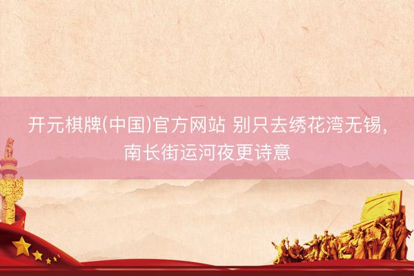 开元棋牌(中国)官方网站 别只去绣花湾无锡，南长街运河夜更诗意
