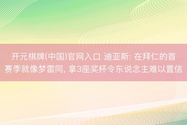 开元棋牌(中国)官网入口 迪亚斯: 在拜仁的首赛季就像梦雷同， 拿3座奖杯令东说念主难以置信