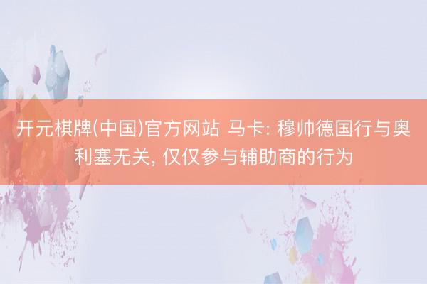 开元棋牌(中国)官方网站 马卡: 穆帅德国行与奥利塞无关， 仅仅参与辅助商的行为
