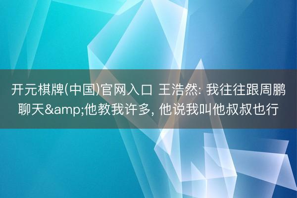 开元棋牌(中国)官网入口 王浩然: 我往往跟周鹏聊天&他教我许多， 他说我叫他叔叔也行