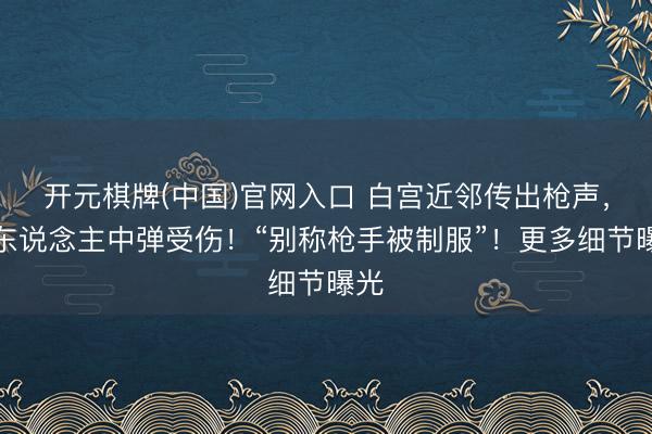 开元棋牌(中国)官网入口 白宫近邻传出枪声，有东说念主中弹受伤！“别称枪手被制服”！更多细节曝光