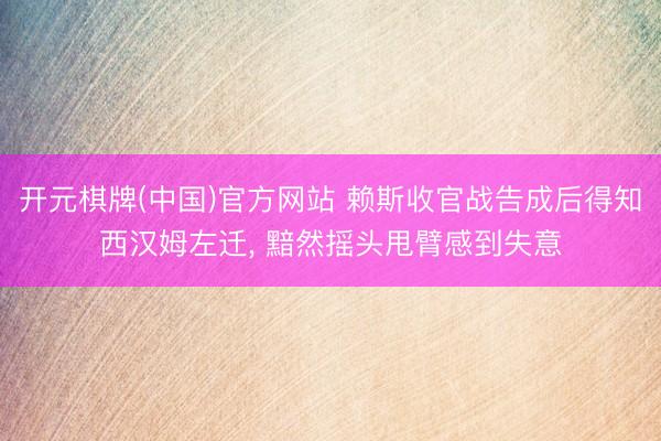 开元棋牌(中国)官方网站 赖斯收官战告成后得知西汉姆左迁， 黯然摇头甩臂感到失意