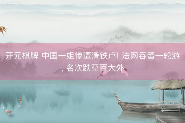 开元棋牌 中国一姐惨遭滑铁卢! 法网吞蛋一轮游， 名次跌至百大外