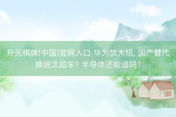 开元棋牌(中国)官网入口 华为放大招， 国产替代换说念超车? 半导体还能追吗?