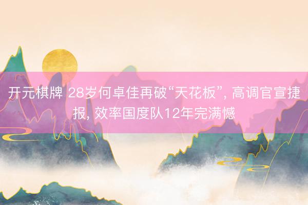 开元棋牌 28岁何卓佳再破“天花板”， 高调官宣捷报， 效率国度队12年完满憾