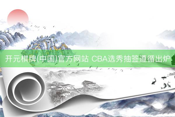 开元棋牌(中国)官方网站 CBA选秀抽签遵循出炉