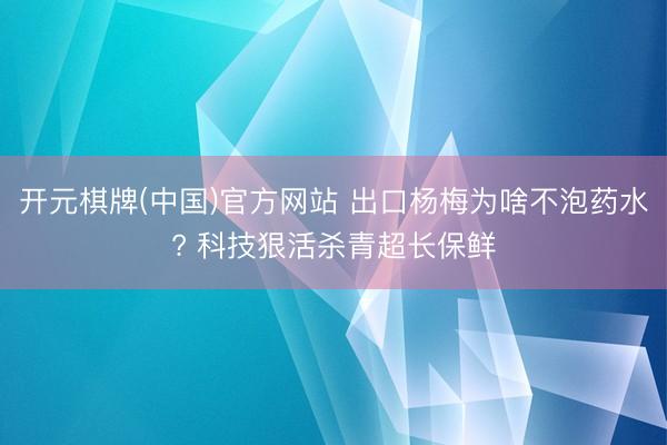 开元棋牌(中国)官方网站 出口杨梅为啥不泡药水? 科技狠活杀青超长保鲜