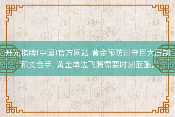 开元棋牌(中国)官方网站 黄金预防谨守巨大压制和支合手， 黄金单边飞腾需要时刻酝酿。