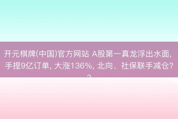 开元棋牌(中国)官方网站 A股第一真龙浮出水面， 手捏9亿订单， 大涨136%， 北向、社保联手减仓?