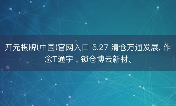 开元棋牌(中国)官网入口 5.27 清仓万通发展， 作念T通宇 ， 锁仓博云新材。