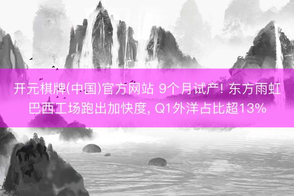 开元棋牌(中国)官方网站 9个月试产! 东方雨虹巴西工场跑出加快度， Q1外洋占比超13%