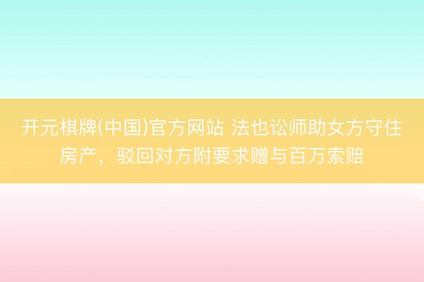开元棋牌(中国)官方网站 法也讼师助女方守住房产，驳回对方附要求赠与百万索赔