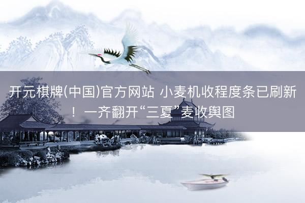 开元棋牌(中国)官方网站 小麦机收程度条已刷新！一齐翻开“三夏”麦收舆图