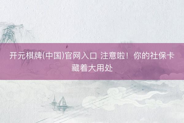 开元棋牌(中国)官网入口 注意啦！你的社保卡藏着大用处