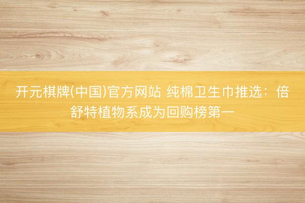 开元棋牌(中国)官方网站 纯棉卫生巾推选：倍舒特植物系成为回购榜第一