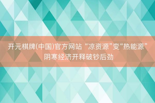 开元棋牌(中国)官方网站 “凉资源”变“热能源” 阴寒经济开释破钞后劲